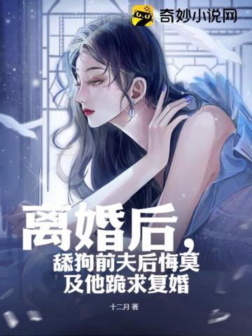 离婚后,舔狗前夫后悔莫及他跪求复婚